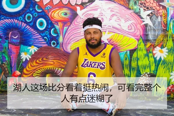 湖人这场比分看着挺热闹，可看完整个人有点迷糊了
