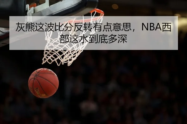 灰熊这波比分反转有点意思，NBA西部这水到底多深