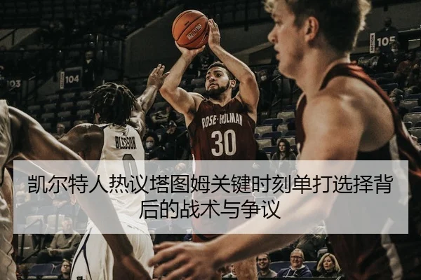 凯尔特人热议塔图姆关键时刻单打选择背后的战术与争议