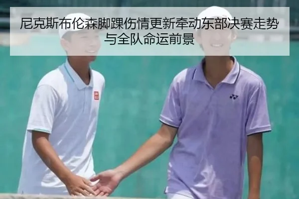 尼克斯布伦森脚踝伤情更新牵动东部决赛走势与全队命运前景