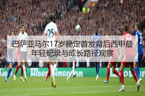 巴萨亚马尔17岁稳定首发背后西甲最年轻纪录与成长路径观察
