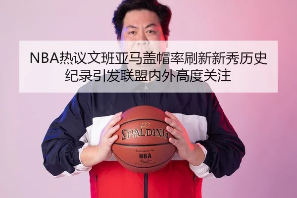 NBA热议文班亚马盖帽率刷新新秀历史纪录引发联盟内外高度关注