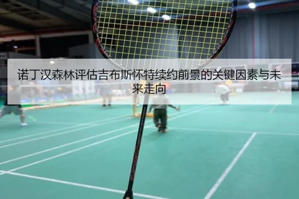 诺丁汉森林评估吉布斯怀特续约前景的关键因素与未来走向