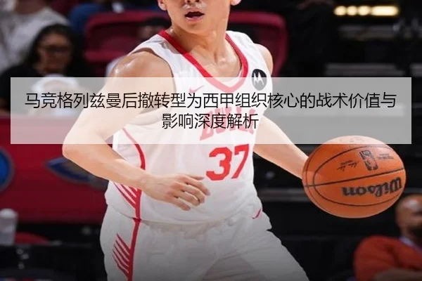 马竞格列兹曼后撤转型为西甲组织核心的战术价值与影响深度解析