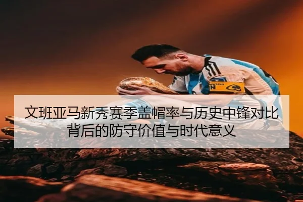 文班亚马新秀赛季盖帽率与历史中锋对比背后的防守价值与时代意义