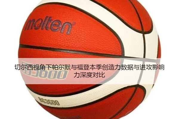 切尔西视角下帕尔默与福登本季创造力数据与进攻影响力深度对比